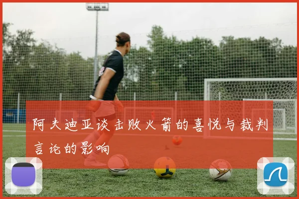 阿夫迪亚谈击败火箭的喜悦与裁判言论的影响