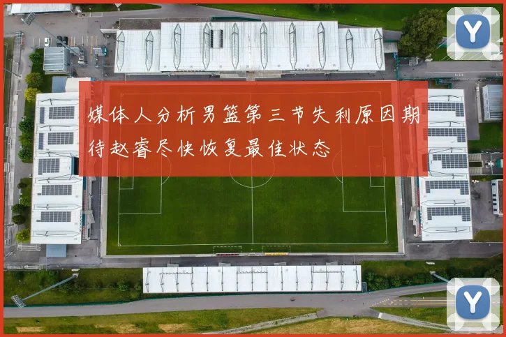 媒体人分析男篮第三节失利原因期待赵睿尽快恢复最佳状态