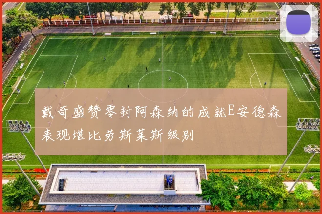 戴奇盛赞零封阿森纳的成就E安德森表现堪比劳斯莱斯级别