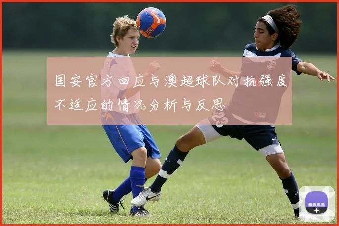 国安官方回应与澳超球队对抗强度不适应的情况分析与反思