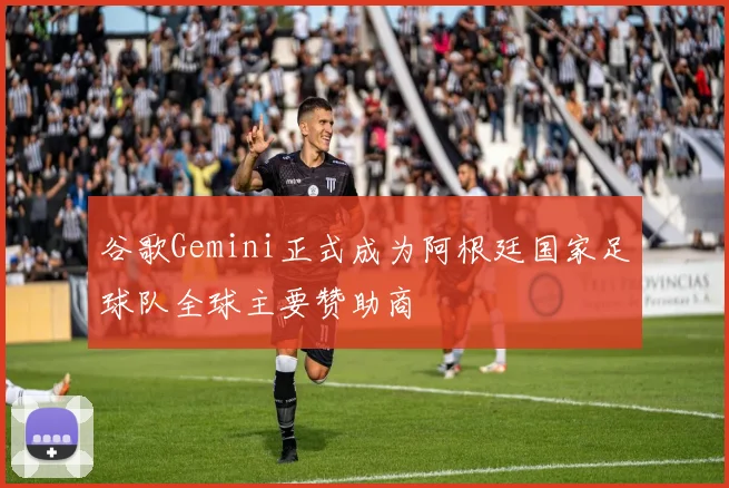 谷歌Gemini正式成为阿根廷国家足球队全球主要赞助商