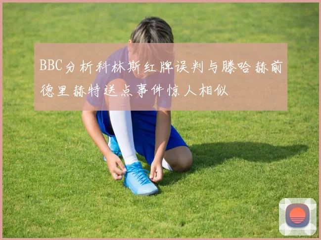 BBC分析科林斯红牌误判与滕哈赫前德里赫特送点事件惊人相似