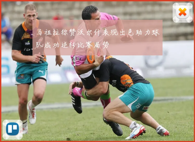 马祖拉称赞沃尔什表现出色助力球队成功逆转比赛局势