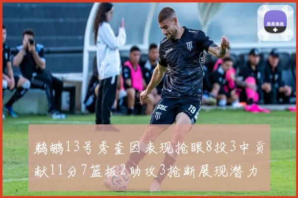 鹈鹕13号秀奎因表现抢眼8投3中贡献11分7篮板2助攻3抢断展现潜力