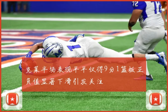 克莱半场表现平平仅得9分1篮板正负值显著下滑引发关注
