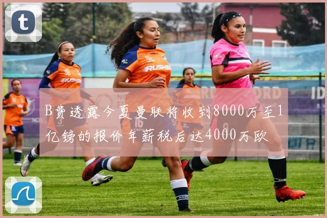 B费透露今夏曼联将收到8000万至1亿镑的报价年薪税后达4000万欧
