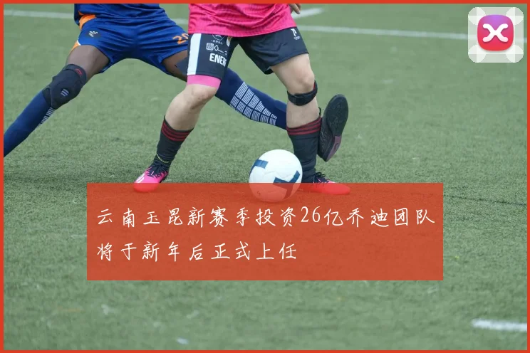 云南玉昆新赛季投资26亿乔迪团队将于新年后正式上任