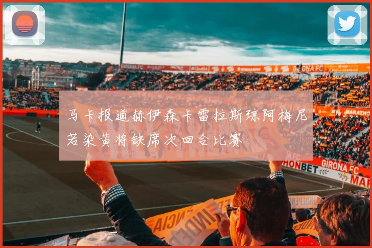 马卡报道赫伊森卡雷拉斯琼阿梅尼若染黄将缺席次回合比赛