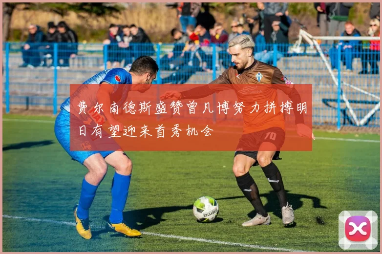 费尔南德斯盛赞曾凡博努力拼搏明日有望迎来首秀机会