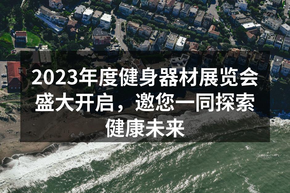 2023年度健身器材展览会盛大开启，邀您一同探索健康未来