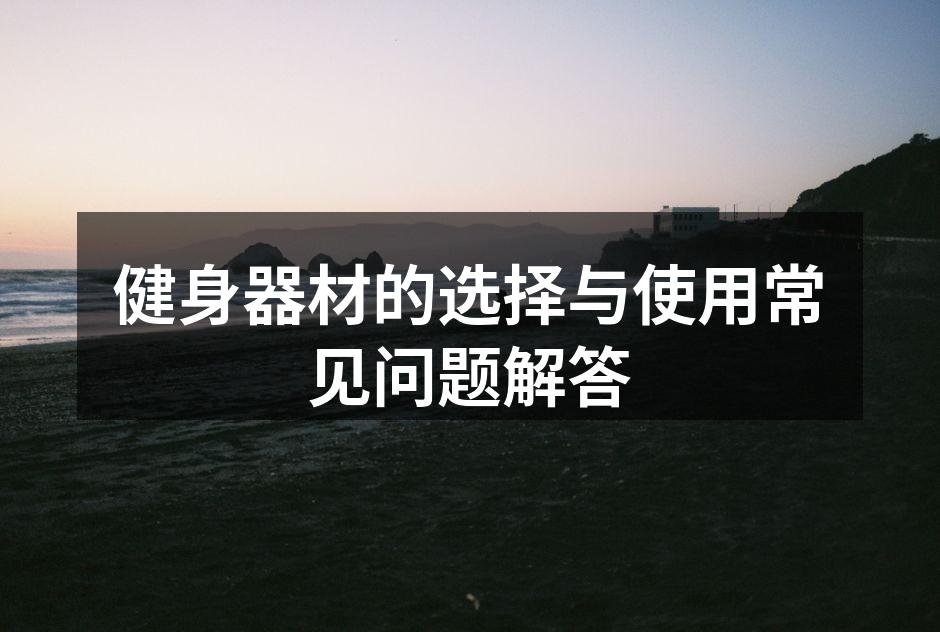 健身器材的选择与使用常见问题解答